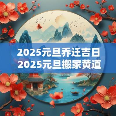 2025元旦乔迁吉日 2025元旦搬家黄道吉日