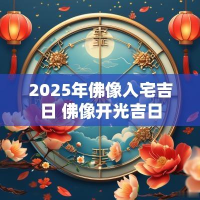 2025年佛像入宅吉日 佛像开光吉日