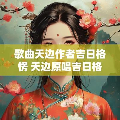 歌曲天边作者吉日格愣 天边原唱吉日格楞完整版歌词
