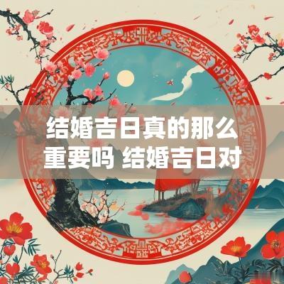 结婚吉日真的那么重要吗 结婚吉日对女方重要吗