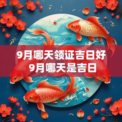 9月哪天领证吉日好 9月哪天是吉日