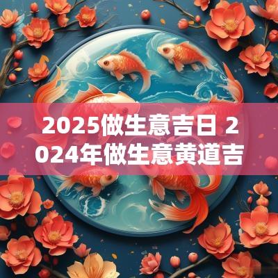 2025做生意吉日 2025年做生意黄道吉日