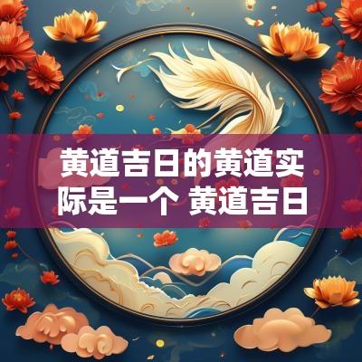 黄道吉日的黄道实际是一个 黄道吉日的黄道是指
