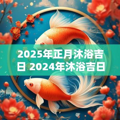 2025年正月沐浴吉日 2025年沐浴吉日