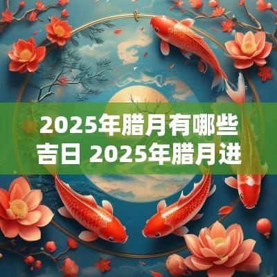 2025年腊月有哪些吉日 2025年腊月进新宅吉日是哪些