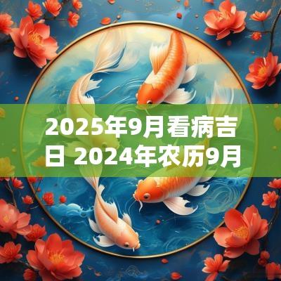 2025年9月看病吉日 2025年农历9月治病的黄道吉日查询