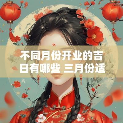 不同月份开业的吉日有哪些 三月份适合开业的吉日有哪些