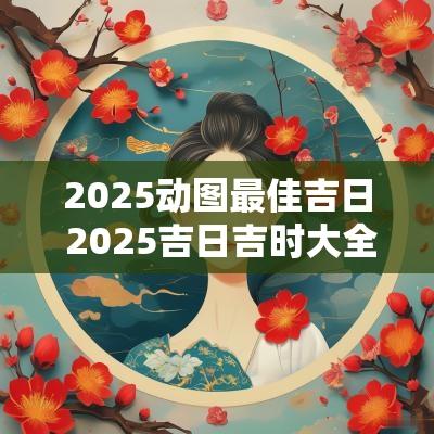 2025动图最佳吉日 2025吉日吉时大全表