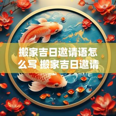 搬家吉日邀请语怎么写 搬家吉日邀请函内容