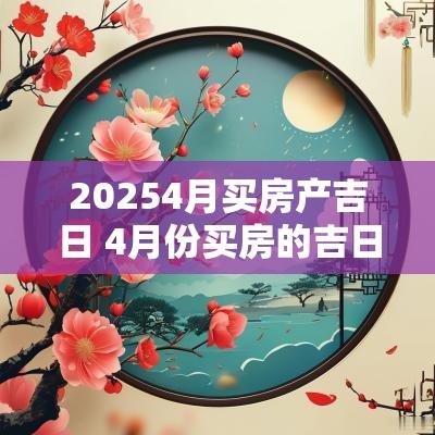 20254月买房产吉日 4月份买房的吉日