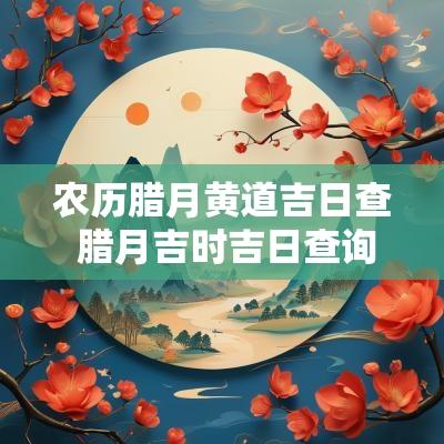 农历腊月黄道吉日查 腊月吉时吉日查询表