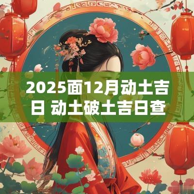 2025面12月动土吉日 动土破土吉日查询2025