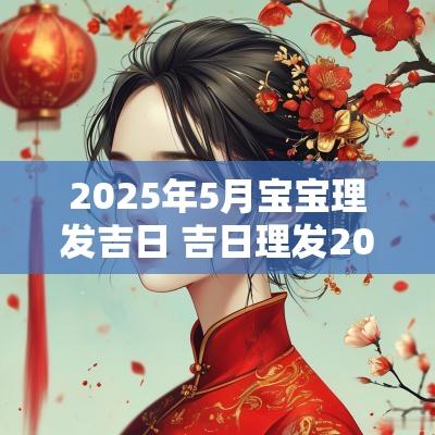 2025年5月宝宝理发吉日 吉日理发2025年