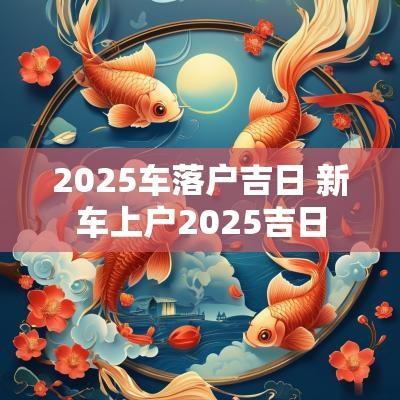 2025车落户吉日 新车上户2025吉日