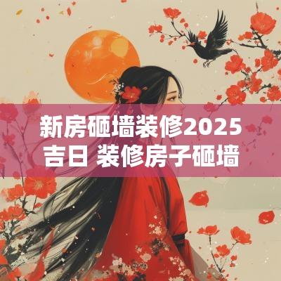 新房砸墙装修2025吉日 装修房子砸墙最佳日子