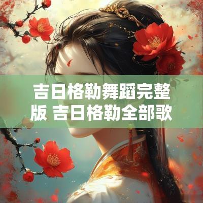 吉日格勒舞蹈完整版 吉日格勒全部歌曲