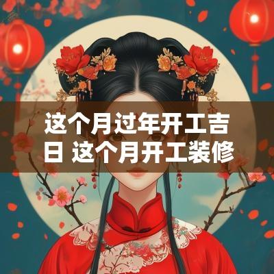 这个月过年开工吉日 这个月开工装修的吉日