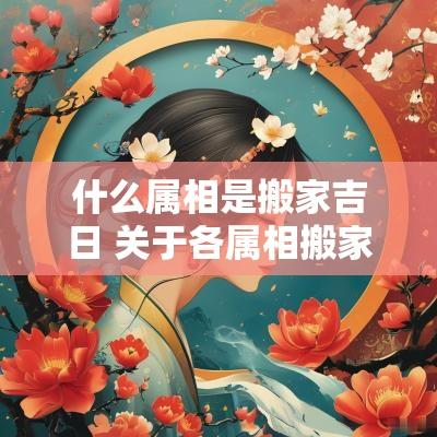 什么属相是搬家吉日 关于各属相搬家的吉日