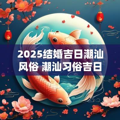 2025结婚吉日潮汕风俗 潮汕习俗吉日吉时结婚