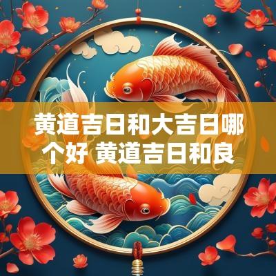 黄道吉日和大吉日哪个好 黄道吉日和良辰吉日