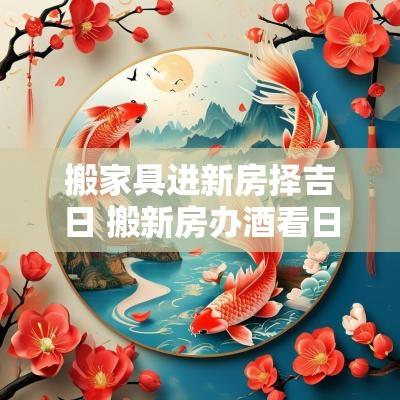 搬家具进新房择吉日 搬新房办酒看日子择吉日