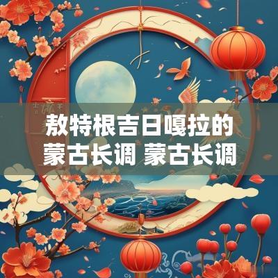敖特根吉日嘎拉的蒙古长调 蒙古长调歌王敖特根图娅