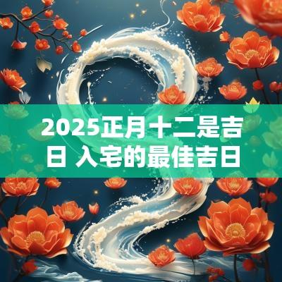 2025正月十二是吉日 入宅的最佳吉日2025