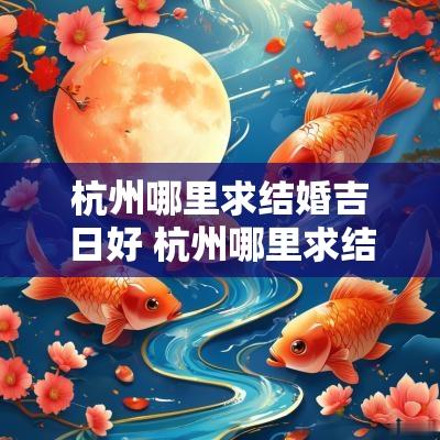 杭州哪里求结婚吉日好 杭州哪里求结婚吉日好呢