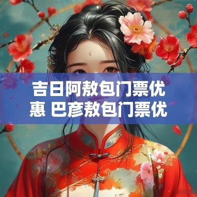 吉日阿敖包门票优惠 巴彦敖包门票优惠