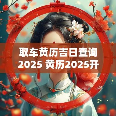 取车黄历吉日查询2025 黄历2025开工吉日查询