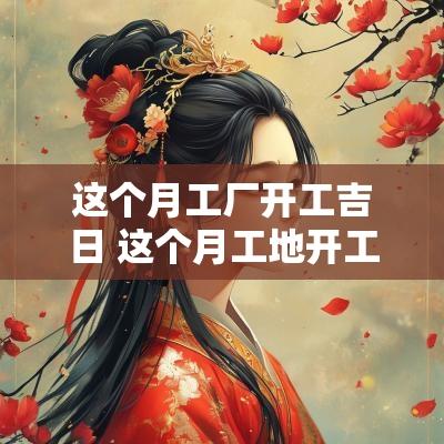 这个月工厂开工吉日 这个月工地开工的日子吉利吗