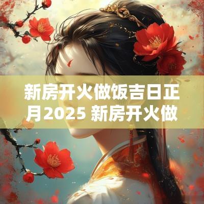 新房开火做饭吉日正月2025 新房开火做饭在老黄历叫什么