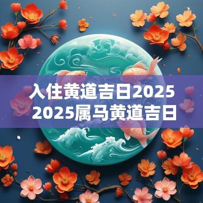 入住黄道吉日2025 2025属马黄道吉日