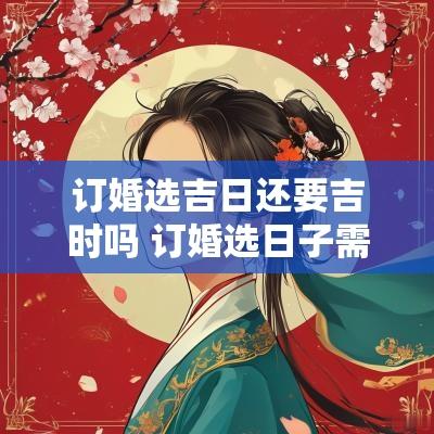 订婚选吉日还要吉时吗 订婚选日子需要考虑父母属相吗