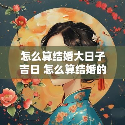 怎么算结婚大日子吉日 怎么算结婚的好日子