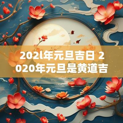 202l年元旦吉日 2025年元旦是黄道吉日吗