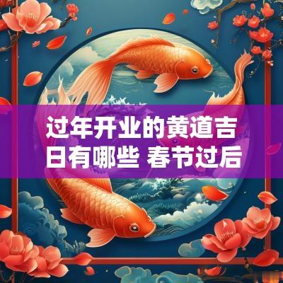 过年开业的黄道吉日有哪些 春节过后哪天是开业吉日