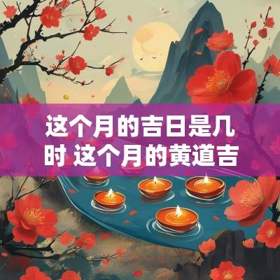 这个月的吉日是几时 这个月的黄道吉日是哪天开业