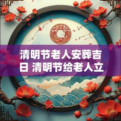 清明节老人安葬吉日 清明节给老人立碑什么日子最佳