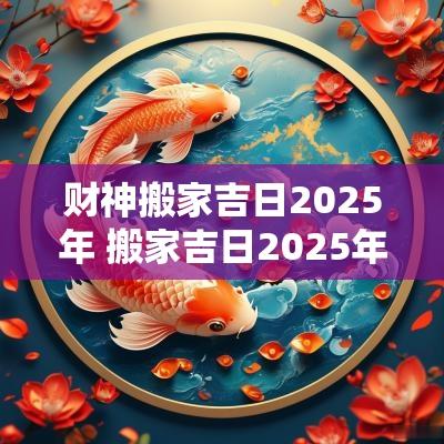 财神搬家吉日2025年 搬家吉日2025年查询
