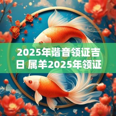 2025年谐音领证吉日 属羊2025年领证吉日