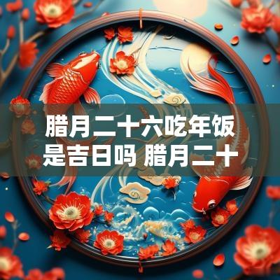 腊月二十六吃年饭是吉日吗 腊月二十六吃年饭