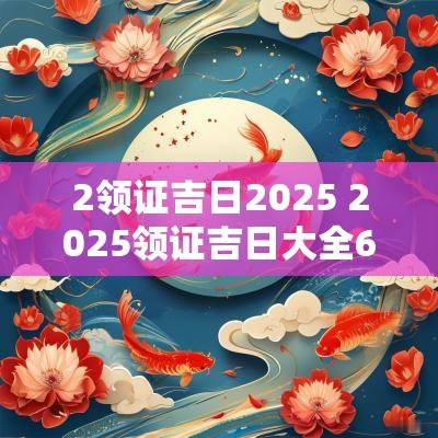 2领证吉日2025 2025领证吉日大全6月