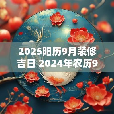 2025阳历9月装修吉日 2025年农历9月装修吉日一览表