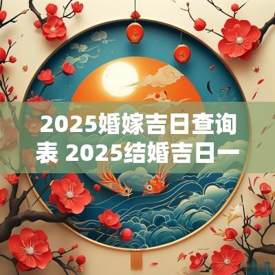 2025婚嫁吉日查询表 2025结婚吉日一览表