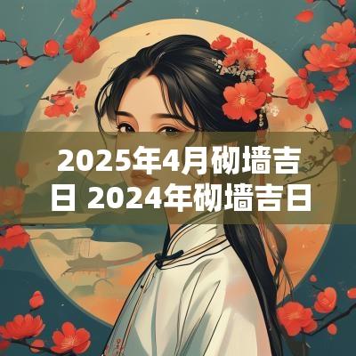2025年4月砌墙吉日 2025年砌墙吉日一览表