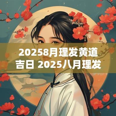 20258月理发黄道吉日 2025八月理发黄道吉日