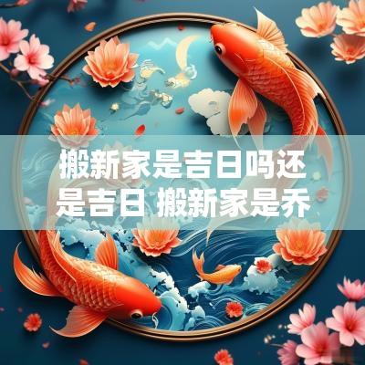 搬新家是吉日吗还是吉日 搬新家是乔迁还是入宅