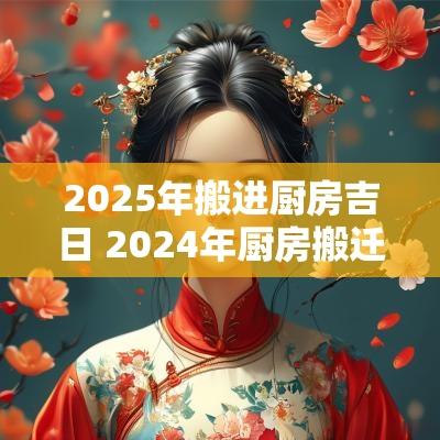 2025年搬进厨房吉日 2025年厨房搬迁最佳吉日