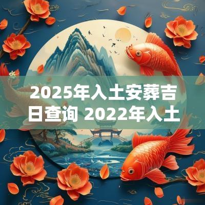 2025年入土安葬吉日查询 2025年入土吉日